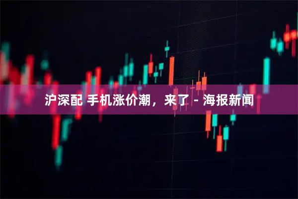 沪深配 手机涨价潮，来了 - 海报新闻