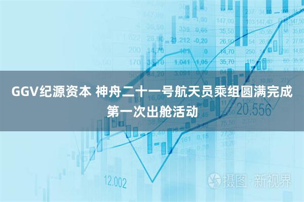 GGV纪源资本 神舟二十一号航天员乘组圆满完成第一次出舱活动