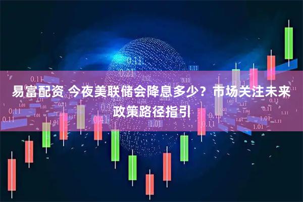 易富配资 今夜美联储会降息多少？市场关注未来政策路径指引