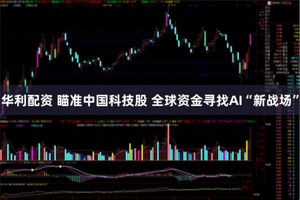 华利配资 瞄准中国科技股 全球资金寻找AI“新战场”