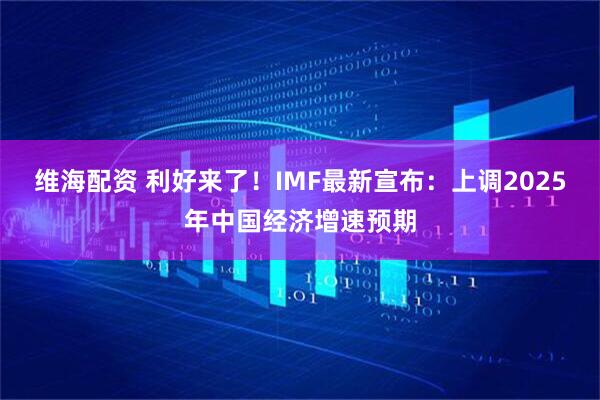 维海配资 利好来了！IMF最新宣布：上调2025年中国经济增速预期