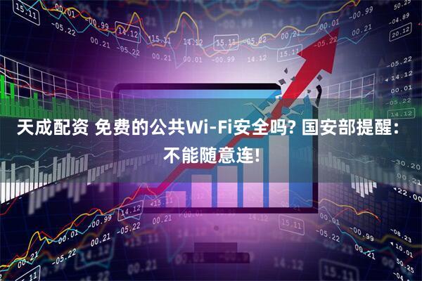 天成配资 免费的公共Wi-Fi安全吗? 国安部提醒: 不能随意连!