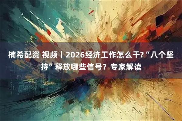 楠希配资 视频丨2026经济工作怎么干?“八个坚持”释放哪些信号？专家解读