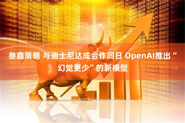 叁鑫策略 与迪士尼达成合作同日 OpenAI推出“幻觉更少”的新模型