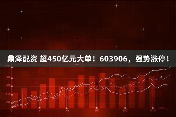 鼎泽配资 超450亿元大单！603906，强势涨停！