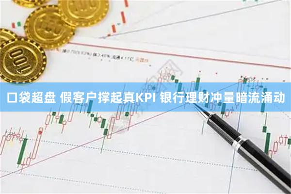 口袋超盘 假客户撑起真KPI 银行理财冲量暗流涌动