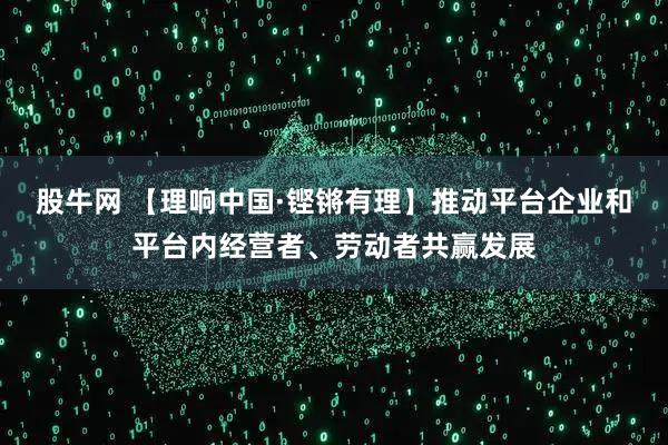 股牛网 【理响中国·铿锵有理】推动平台企业和平台内经营者、劳动者共赢发展
