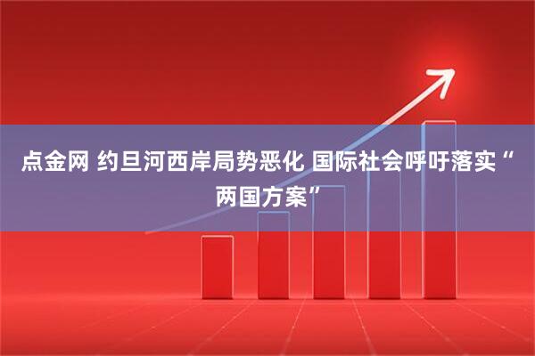 点金网 约旦河西岸局势恶化 国际社会呼吁落实“两国方案”