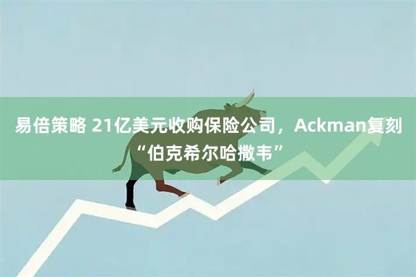 易倍策略 21亿美元收购保险公司，Ackman复刻“伯克希尔哈撒韦”