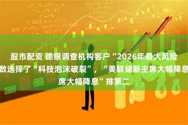 股市配资 德银调查机构客户“2026年最大风险”:超半数选择了“科技泡沫破裂”,“美联储新主席大幅降息”排第二