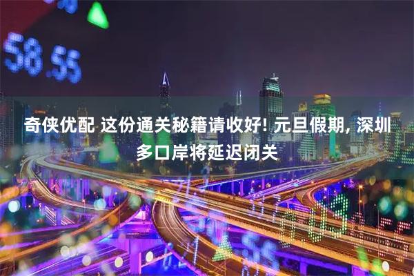奇侠优配 这份通关秘籍请收好! 元旦假期, 深圳多口岸将延迟闭关