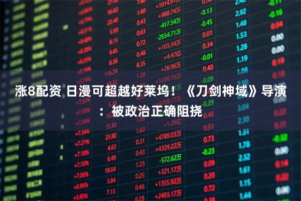 涨8配资 日漫可超越好莱坞！《刀剑神域》导演：被政治正确阻挠