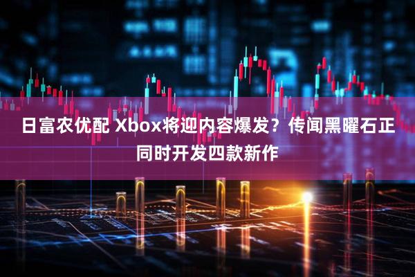 日富农优配 Xbox将迎内容爆发？传闻黑曜石正同时开发四款新作