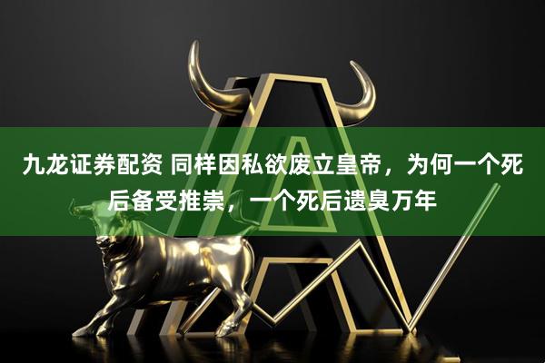 九龙证券配资 同样因私欲废立皇帝，为何一个死后备受推崇，一个死后遗臭万年