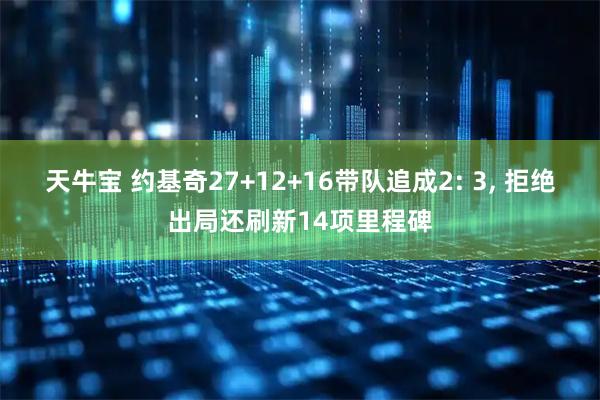 天牛宝 约基奇27+12+16带队追成2: 3, 拒绝出局还刷新14项里程碑