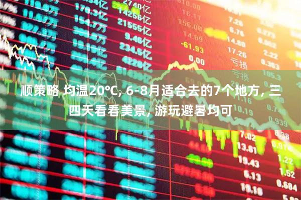 顺策略 均温20℃, 6-8月适合去的7个地方, 三四天看看美景, 游玩避暑均可