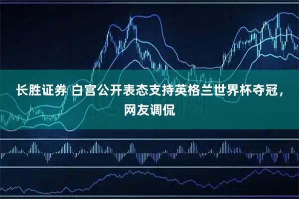 长胜证券 白宫公开表态支持英格兰世界杯夺冠，网友调侃